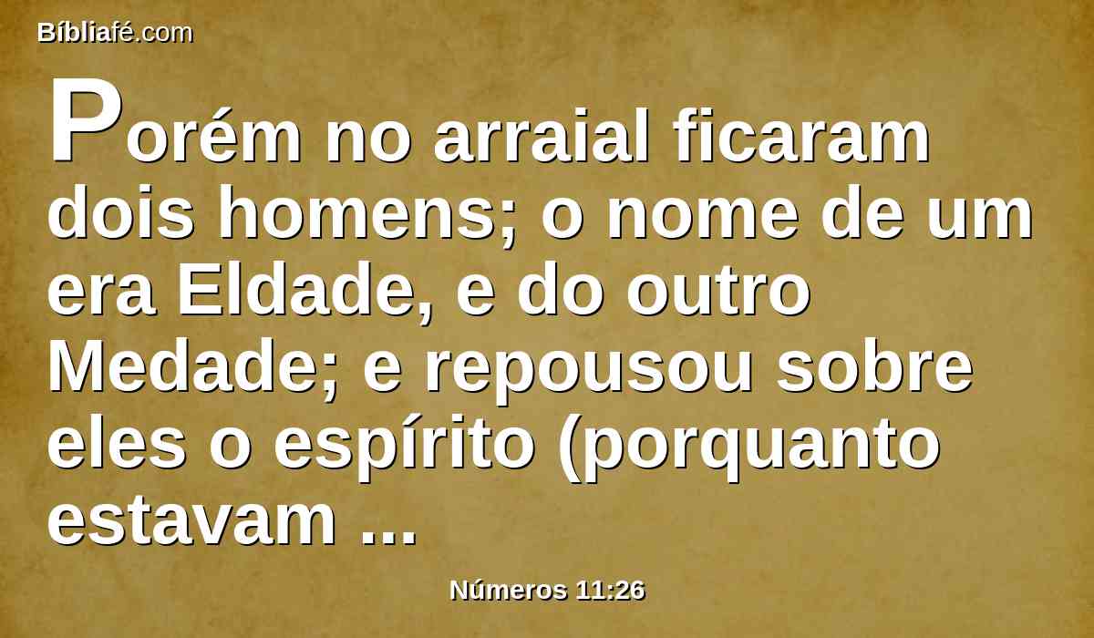 Porém no arraial ficaram dois homens; o nome de um era Eldade, e do outro Medade; e repousou sobre eles o espírito (porquanto estavam entre os inscritos, ainda que não saíram à tenda), e profetizavam no arraial.