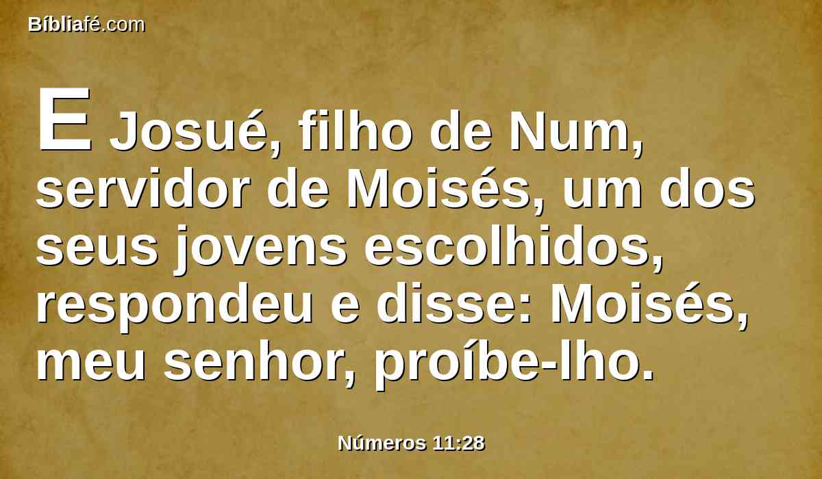 E Josué, filho de Num, servidor de Moisés, um dos seus jovens escolhidos, respondeu e disse: Moisés, meu senhor, proíbe-lho.