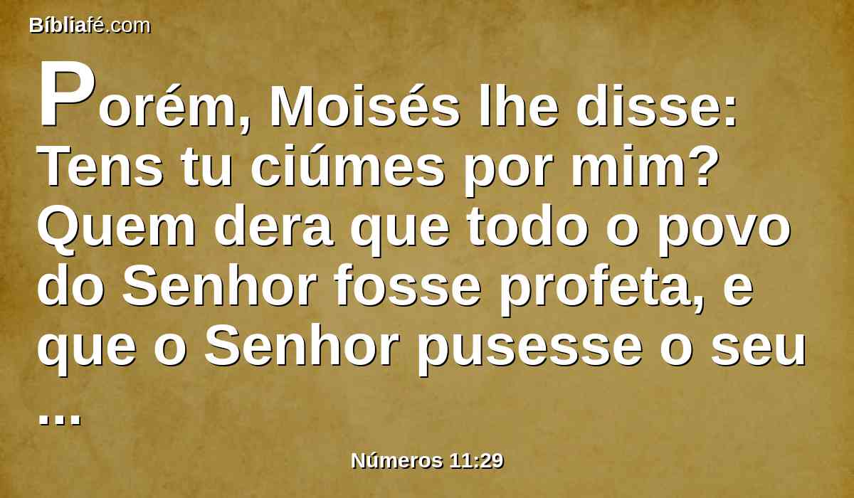 Porém, Moisés lhe disse: Tens tu ciúmes por mim? Quem dera que todo o povo do Senhor fosse profeta, e que o Senhor pusesse o seu espírito sobre ele!