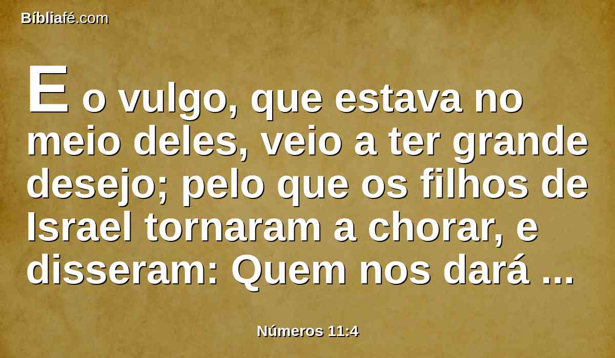 E o vulgo, que estava no meio deles, veio a ter grande desejo; pelo que os filhos de Israel tornaram a chorar, e disseram: Quem nos dará carne a comer?