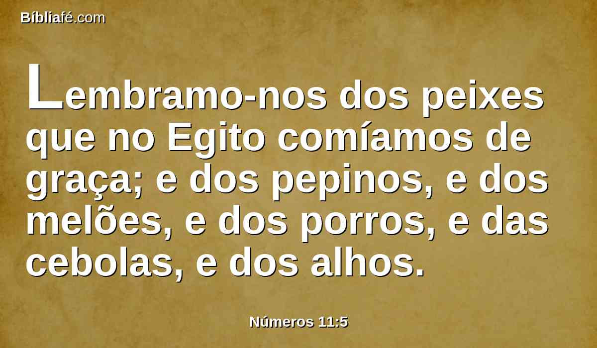 Lembramo-nos dos peixes que no Egito comíamos de graça; e dos pepinos, e dos melões, e dos porros, e das cebolas, e dos alhos.