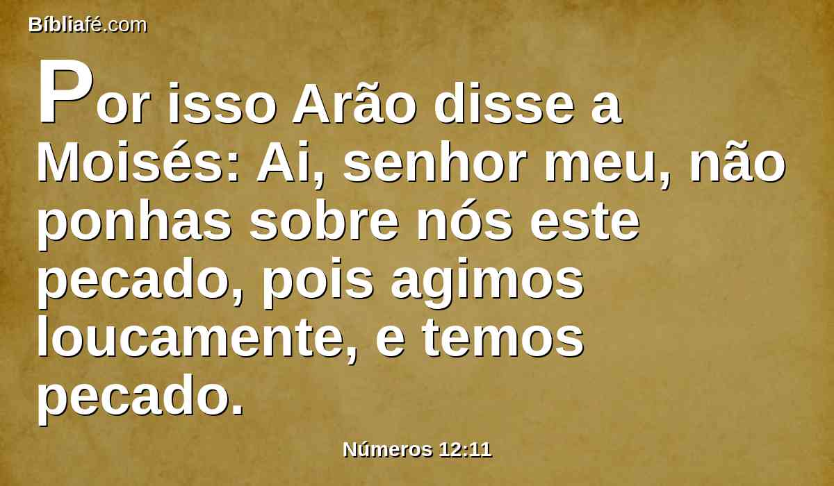 Por isso Arão disse a Moisés: Ai, senhor meu, não ponhas sobre nós este pecado, pois agimos loucamente, e temos pecado.