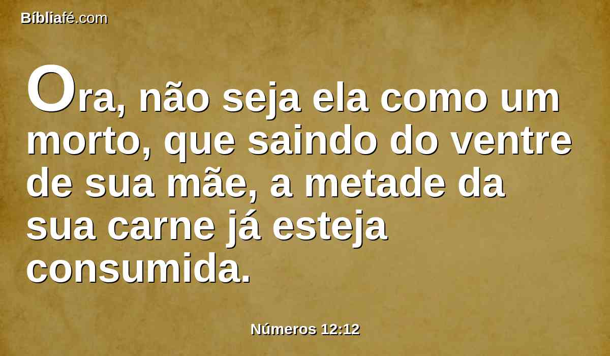 Ora, não seja ela como um morto, que saindo do ventre de sua mãe, a metade da sua carne já esteja consumida.