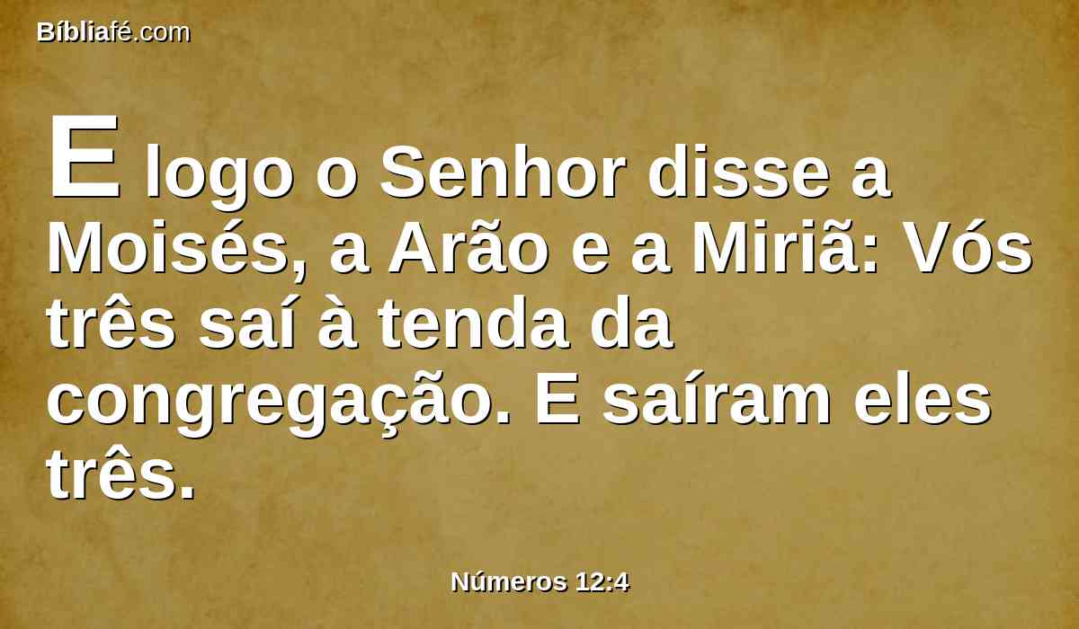 E logo o Senhor disse a Moisés, a Arão e a Miriã: Vós três saí à tenda da congregação. E saíram eles três.