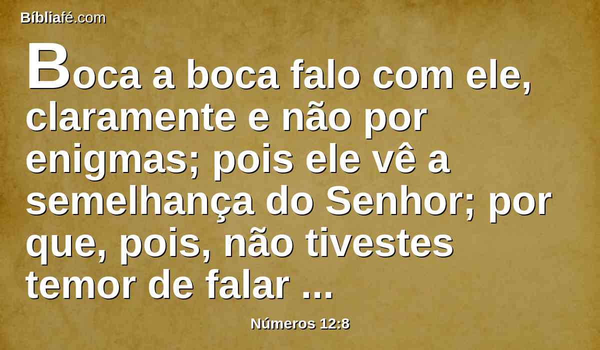 Boca a boca falo com ele, claramente e não por enigmas; pois ele vê a semelhança do Senhor; por que, pois, não tivestes temor de falar contra o meu servo, contra Moisés?