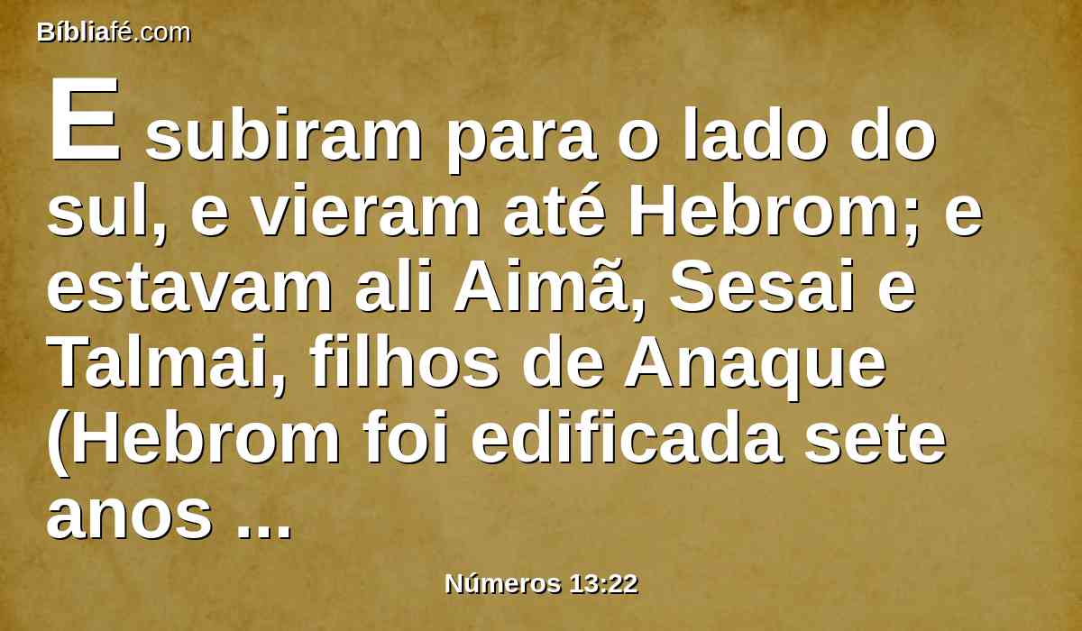 E subiram para o lado do sul, e vieram até Hebrom; e estavam ali Aimã, Sesai e Talmai, filhos de Anaque (Hebrom foi edificada sete anos antes de Zoã no Egito).