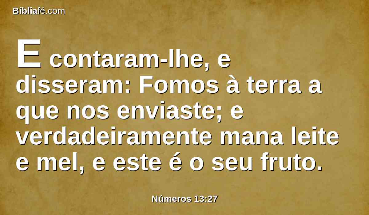 E contaram-lhe, e disseram: Fomos à terra a que nos enviaste; e verdadeiramente mana leite e mel, e este é o seu fruto.