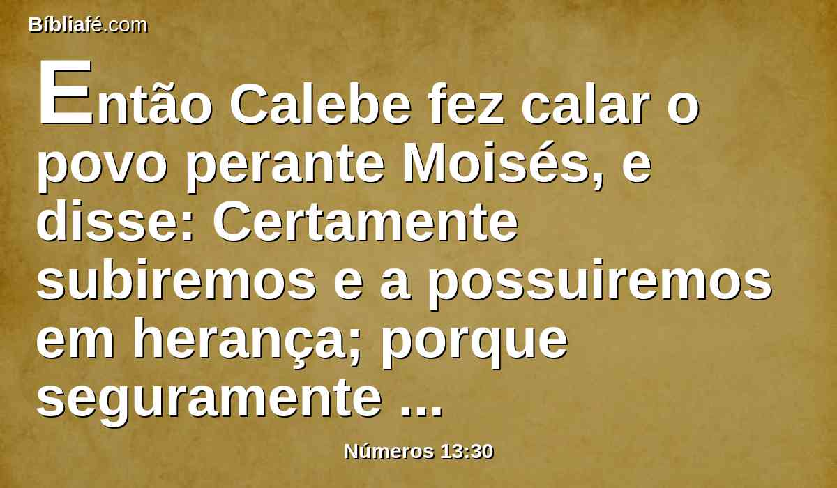 Então Calebe fez calar o povo perante Moisés, e disse: Certamente subiremos e a possuiremos em herança; porque seguramente prevaleceremos contra ela.