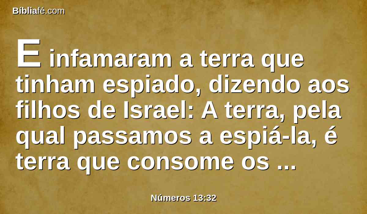 E infamaram a terra que tinham espiado, dizendo aos filhos de Israel: A terra, pela qual passamos a espiá-la, é terra que consome os seus moradores; e todo o povo que vimos nela são homens de grande estatura.