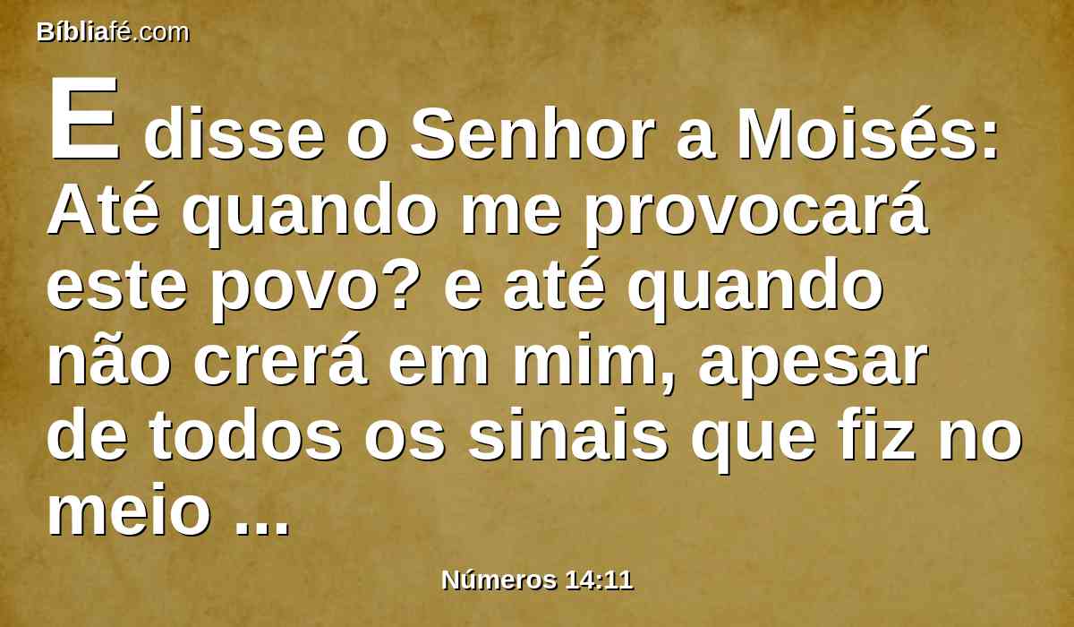 E disse o Senhor a Moisés: Até quando me provocará este povo? e até quando não crerá em mim, apesar de todos os sinais que fiz no meio dele?