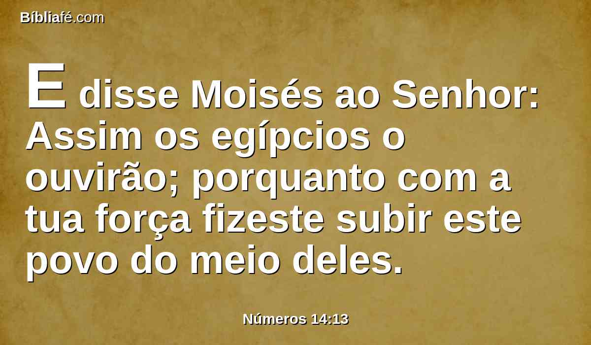 E disse Moisés ao Senhor: Assim os egípcios o ouvirão; porquanto com a tua força fizeste subir este povo do meio deles.