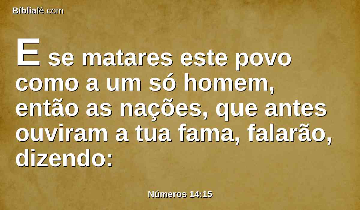 E se matares este povo como a um só homem, então as nações, que antes ouviram a tua fama, falarão, dizendo: