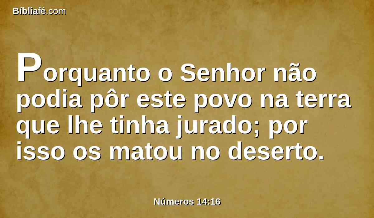 Porquanto o Senhor não podia pôr este povo na terra que lhe tinha jurado; por isso os matou no deserto.