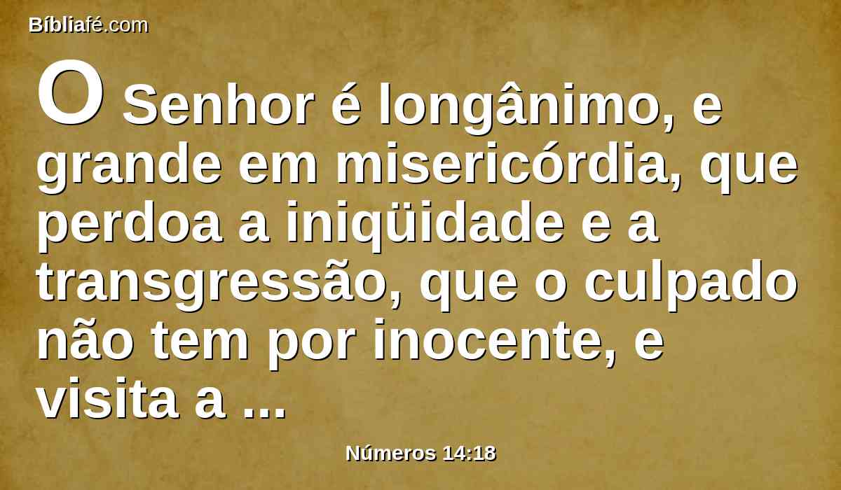 O Senhor é longânimo, e grande em misericórdia, que perdoa a iniqüidade e a transgressão, que o culpado não tem por inocente, e visita a iniqüidade dos pais sobre os filhos até a terceira e quarta geração.