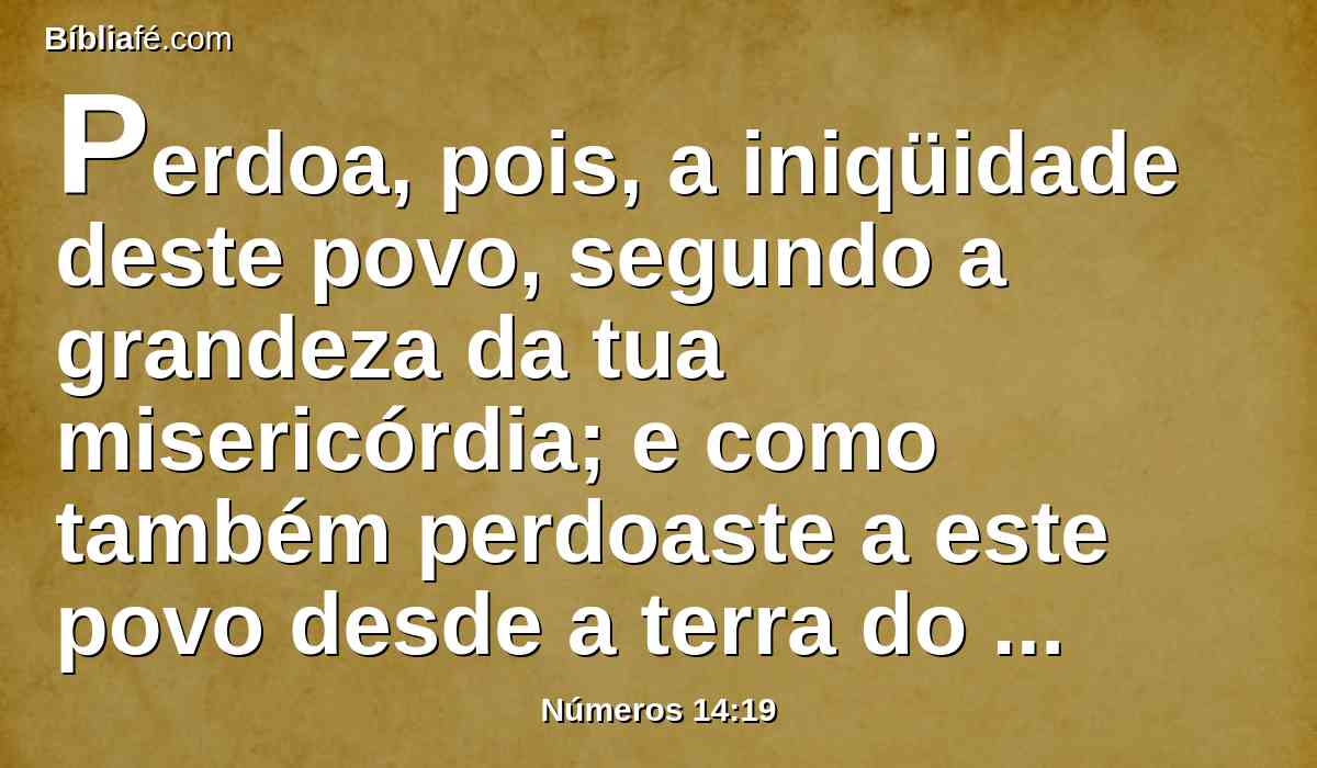 Perdoa, pois, a iniqüidade deste povo, segundo a grandeza da tua misericórdia; e como também perdoaste a este povo desde a terra do Egito até aqui.