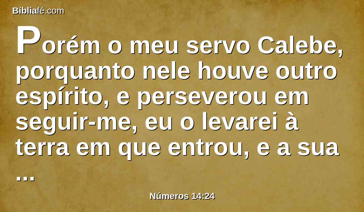 Porém o meu servo Calebe, porquanto nele houve outro espírito, e perseverou em seguir-me, eu o levarei à terra em que entrou, e a sua descendência a possuirá em herança.