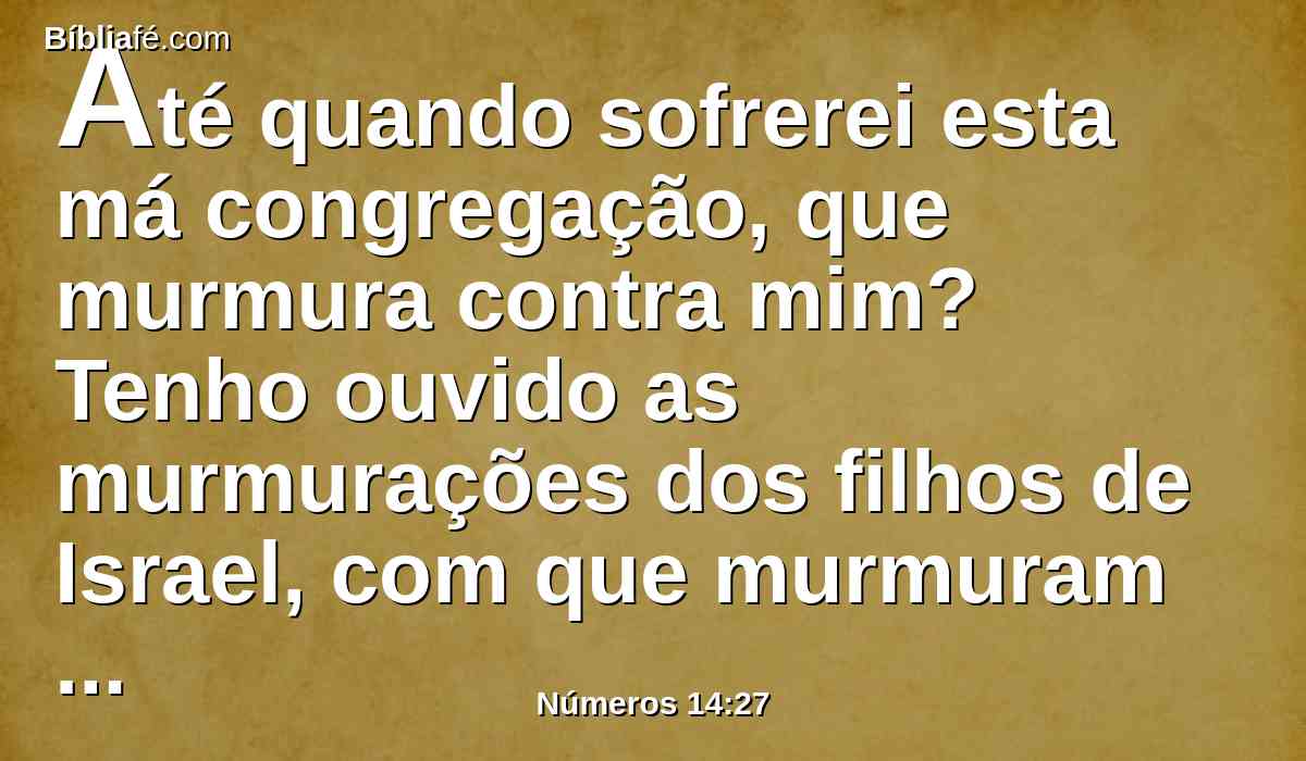 Até quando sofrerei esta má congregação, que murmura contra mim? Tenho ouvido as murmurações dos filhos de Israel, com que murmuram contra mim.