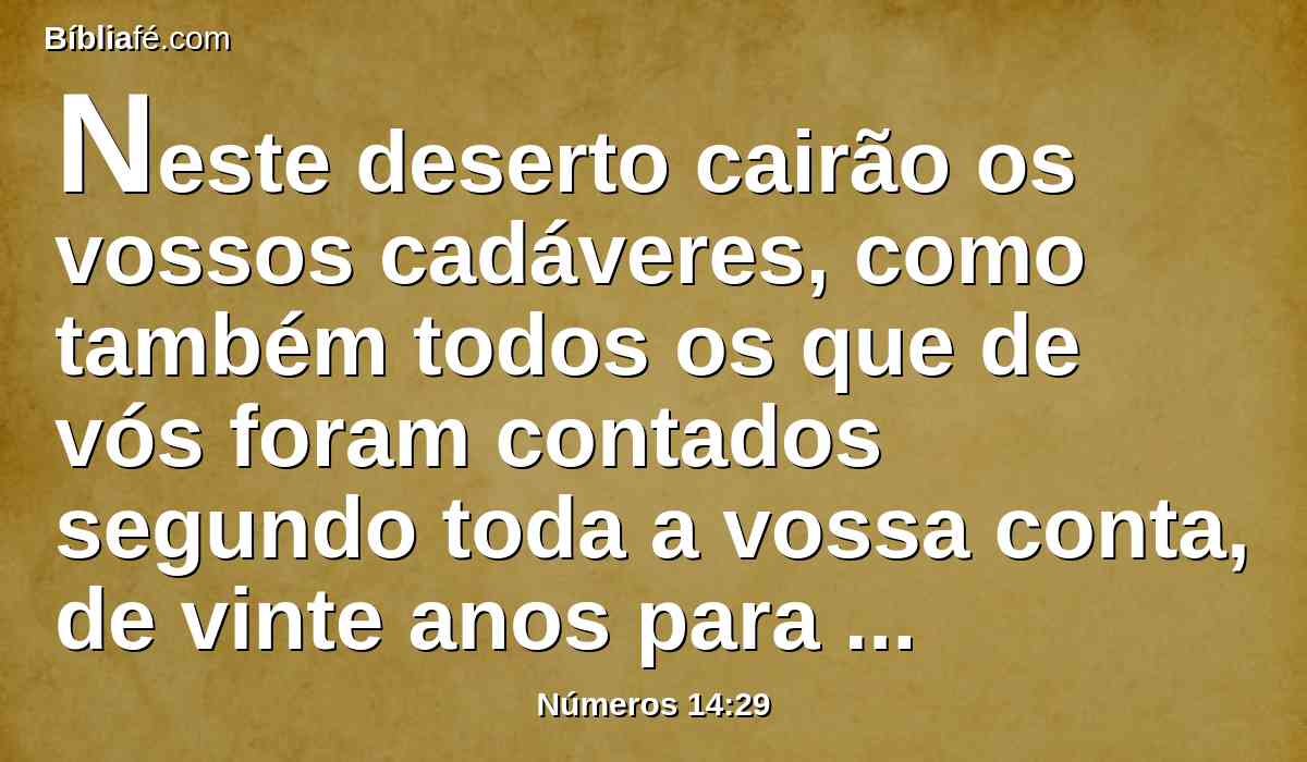 Neste deserto cairão os vossos cadáveres, como também todos os que de vós foram contados segundo toda a vossa conta, de vinte anos para cima, os que dentre vós contra mim murmurastes;