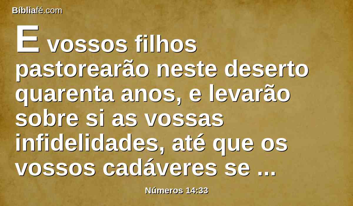 E vossos filhos pastorearão neste deserto quarenta anos, e levarão sobre si as vossas infidelidades, até que os vossos cadáveres se consumam neste deserto.