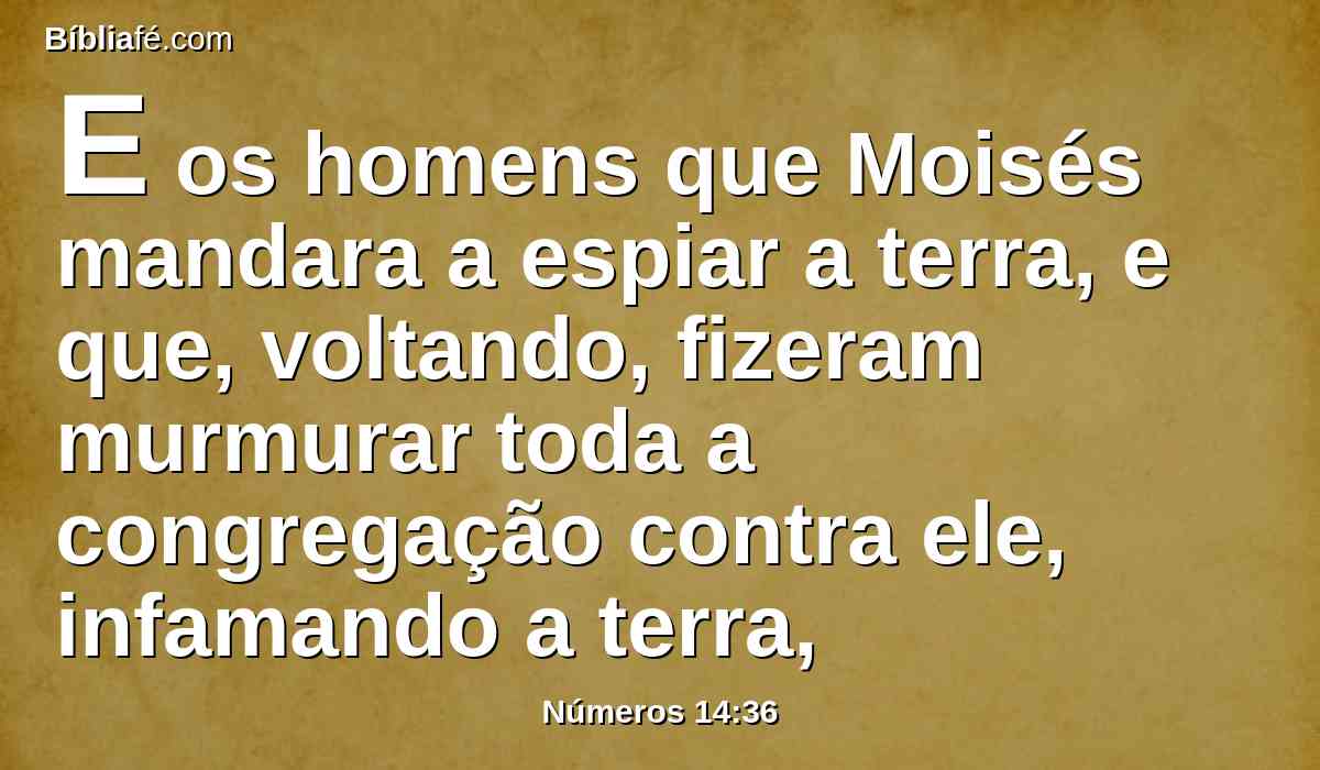 E os homens que Moisés mandara a espiar a terra, e que, voltando, fizeram murmurar toda a congregação contra ele, infamando a terra,