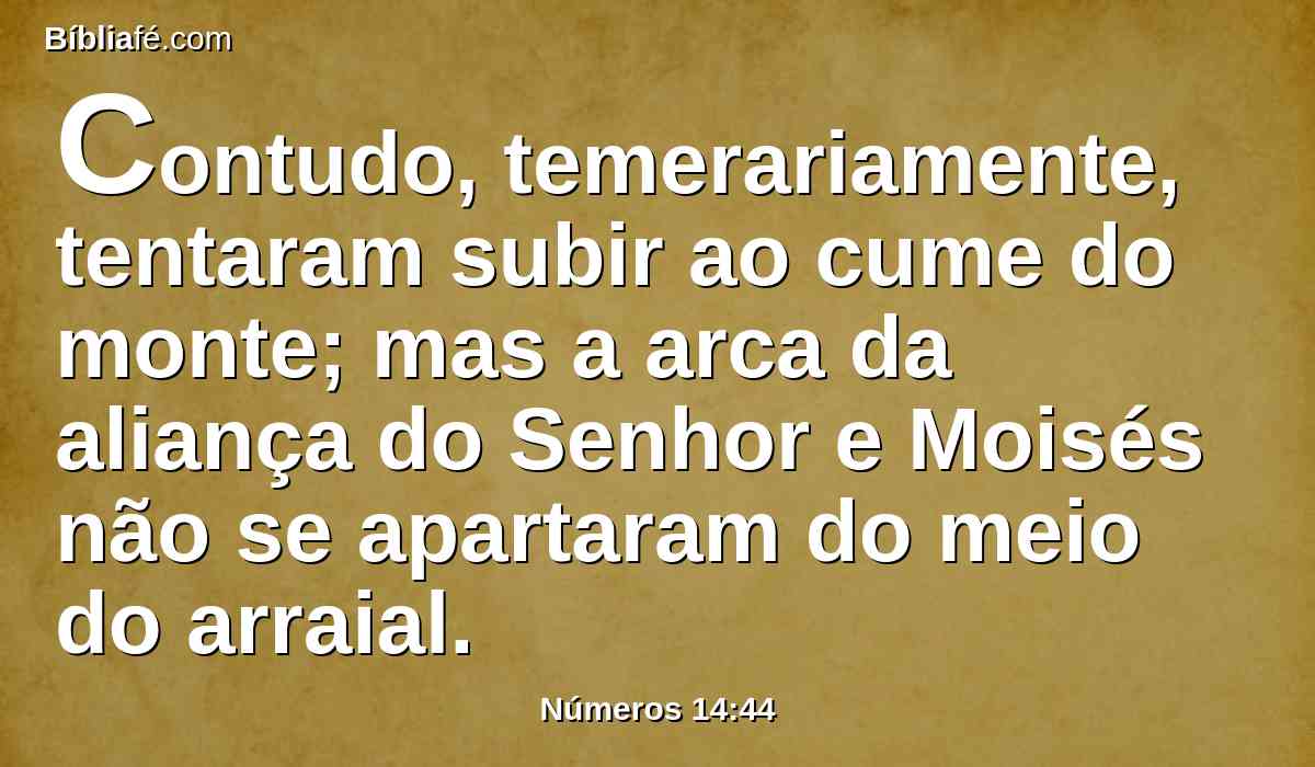 Contudo, temerariamente, tentaram subir ao cume do monte; mas a arca da aliança do Senhor e Moisés não se apartaram do meio do arraial.