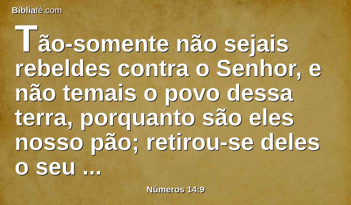 Tão-somente não sejais rebeldes contra o Senhor, e não temais o povo dessa terra, porquanto são eles nosso pão; retirou-se deles o seu amparo, e o Senhor é conosco; não os temais.