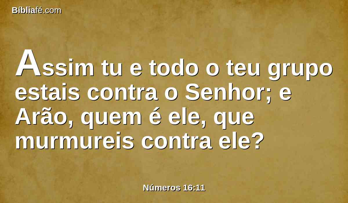 Assim tu e todo o teu grupo estais contra o Senhor; e Arão, quem é ele, que murmureis contra ele?