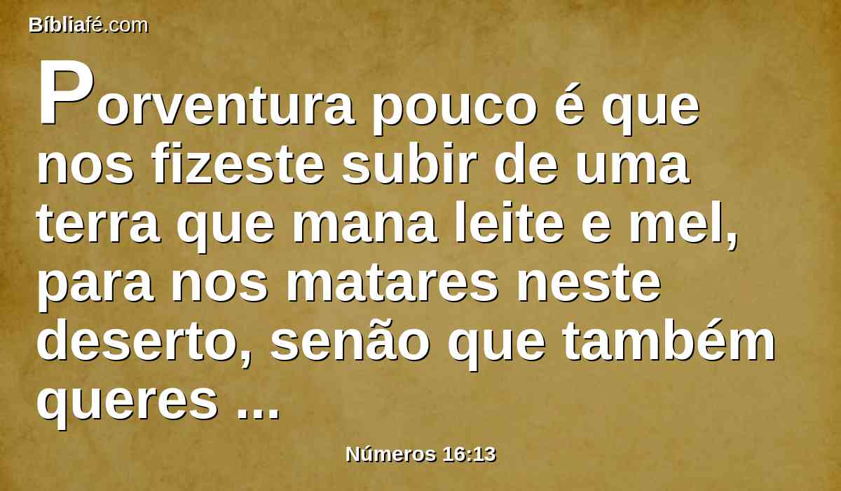 Porventura pouco é que nos fizeste subir de uma terra que mana leite e mel, para nos matares neste deserto, senão que também queres fazer-te príncipe sobre nós?