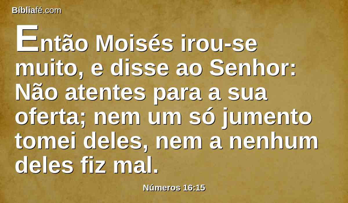 Então Moisés irou-se muito, e disse ao Senhor: Não atentes para a sua oferta; nem um só jumento tomei deles, nem a nenhum deles fiz mal.