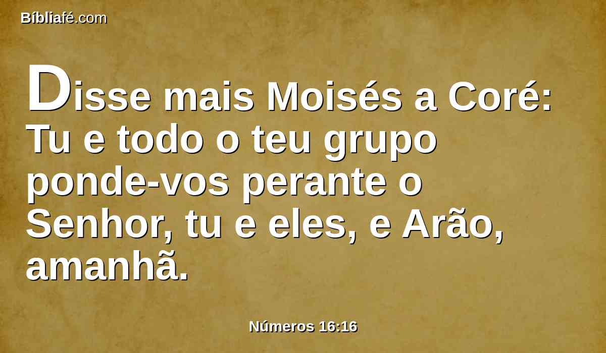 Disse mais Moisés a Coré: Tu e todo o teu grupo ponde-vos perante o Senhor, tu e eles, e Arão, amanhã.