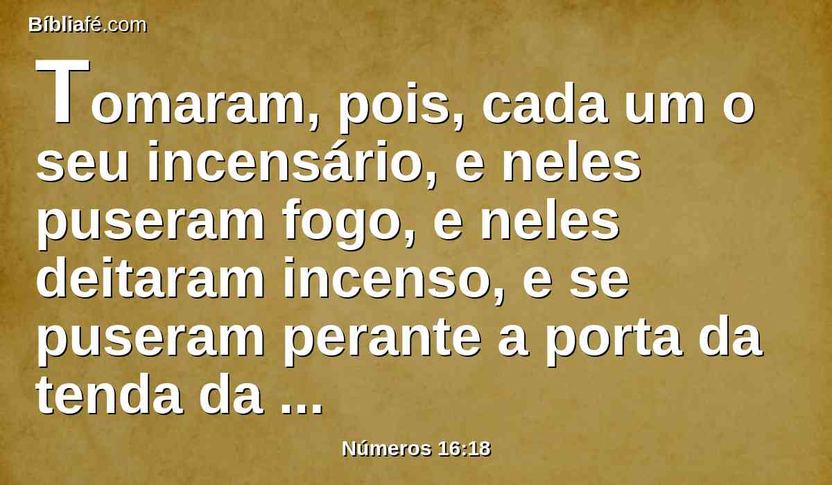 Tomaram, pois, cada um o seu incensário, e neles puseram fogo, e neles deitaram incenso, e se puseram perante a porta da tenda da congregação com Moisés e Arão.