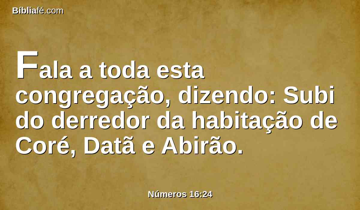 Fala a toda esta congregação, dizendo: Subi do derredor da habitação de Coré, Datã e Abirão.