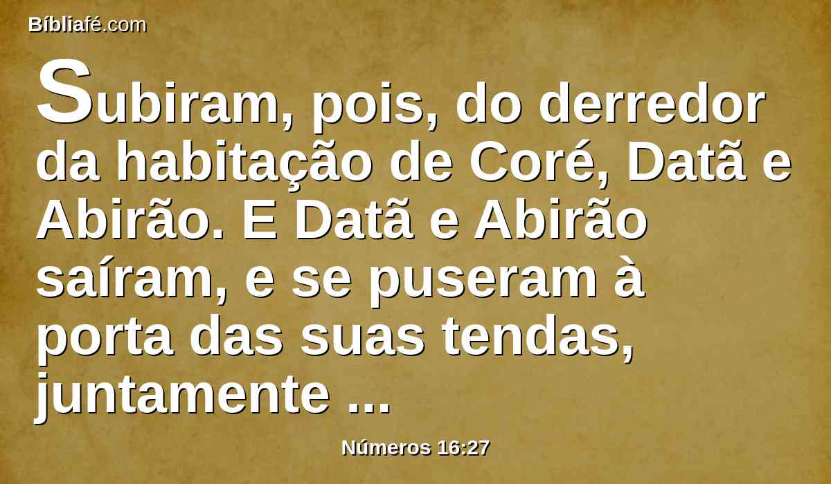 Subiram, pois, do derredor da habitação de Coré, Datã e Abirão. E Datã e Abirão saíram, e se puseram à porta das suas tendas, juntamente com as suas mulheres, e seus filhos, e suas crianças.