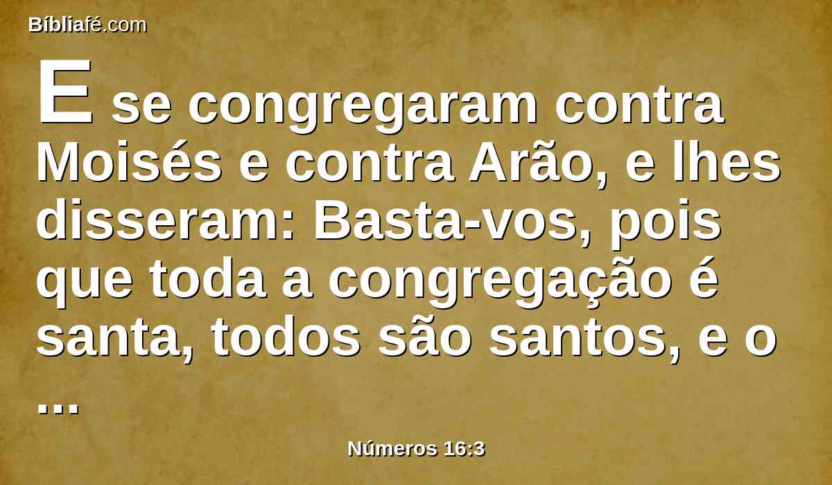 E se congregaram contra Moisés e contra Arão, e lhes disseram: Basta-vos, pois que toda a congregação é santa, todos são santos, e o Senhor está no meio deles; por que, pois, vos elevais sobre a congregação do Senhor?