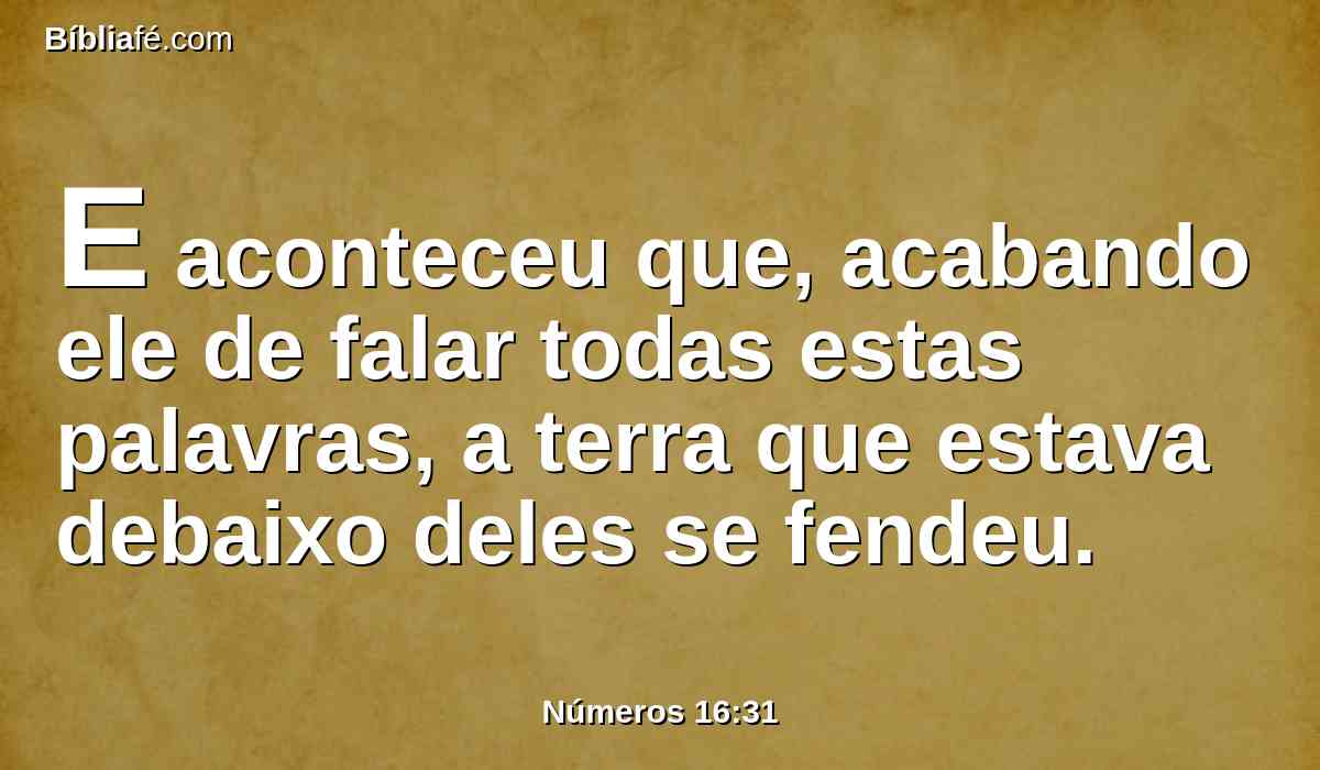 E aconteceu que, acabando ele de falar todas estas palavras, a terra que estava debaixo deles se fendeu.