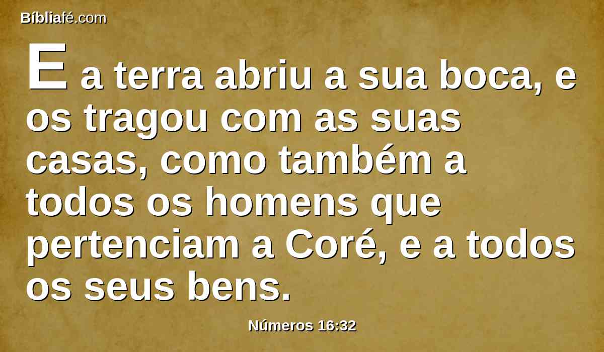 E a terra abriu a sua boca, e os tragou com as suas casas, como também a todos os homens que pertenciam a Coré, e a todos os seus bens.