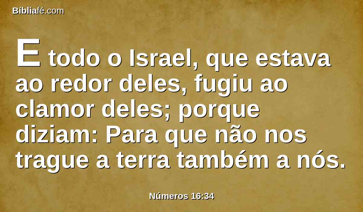 E todo o Israel, que estava ao redor deles, fugiu ao clamor deles; porque diziam: Para que não nos trague a terra também a nós.