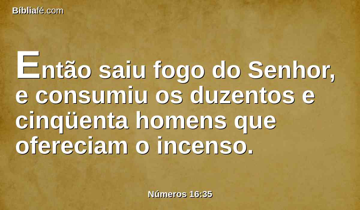 Então saiu fogo do Senhor, e consumiu os duzentos e cinqüenta homens que ofereciam o incenso.