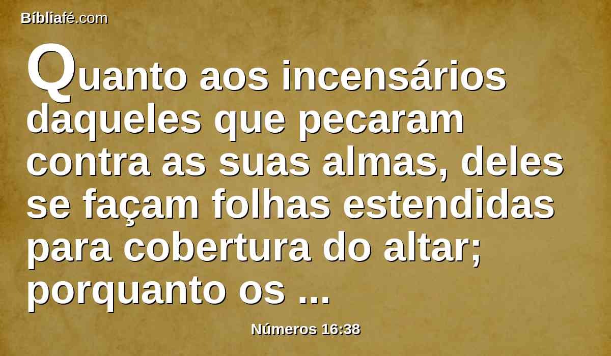 Quanto aos incensários daqueles que pecaram contra as suas almas, deles se façam folhas estendidas para cobertura do altar; porquanto os trouxeram perante o Senhor; pelo que santos são; e serão por sinal aos filhos de Israel.