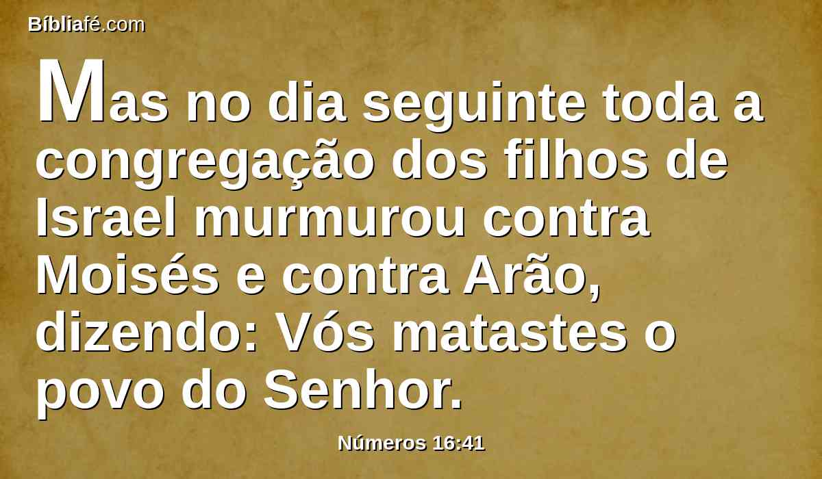 Mas no dia seguinte toda a congregação dos filhos de Israel murmurou contra Moisés e contra Arão, dizendo: Vós matastes o povo do Senhor.