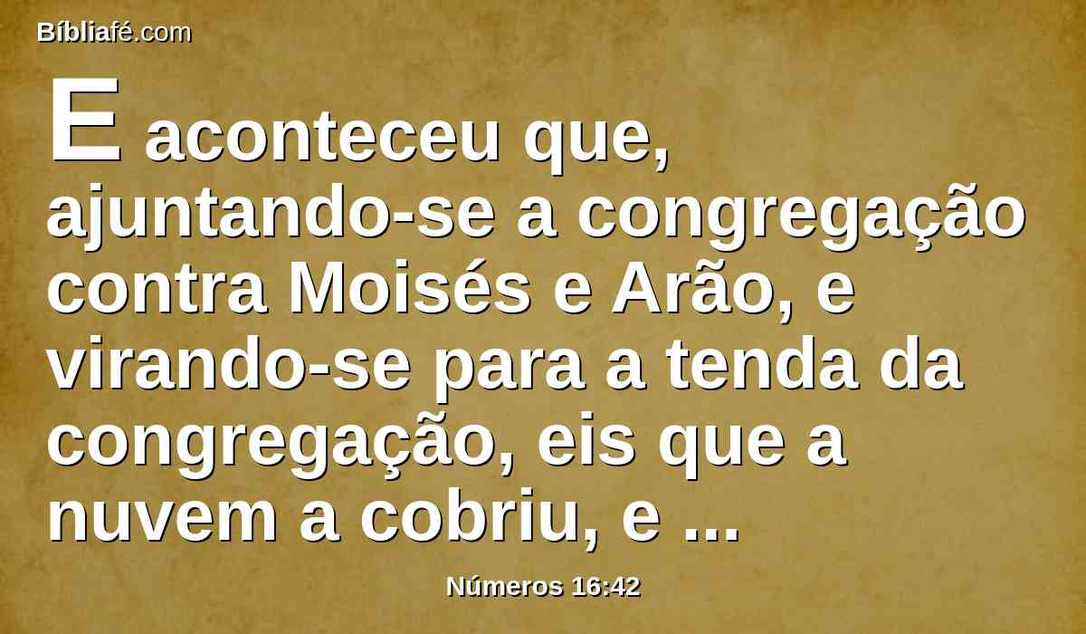 E aconteceu que, ajuntando-se a congregação contra Moisés e Arão, e virando-se para a tenda da congregação, eis que a nuvem a cobriu, e a glória do Senhor apareceu.