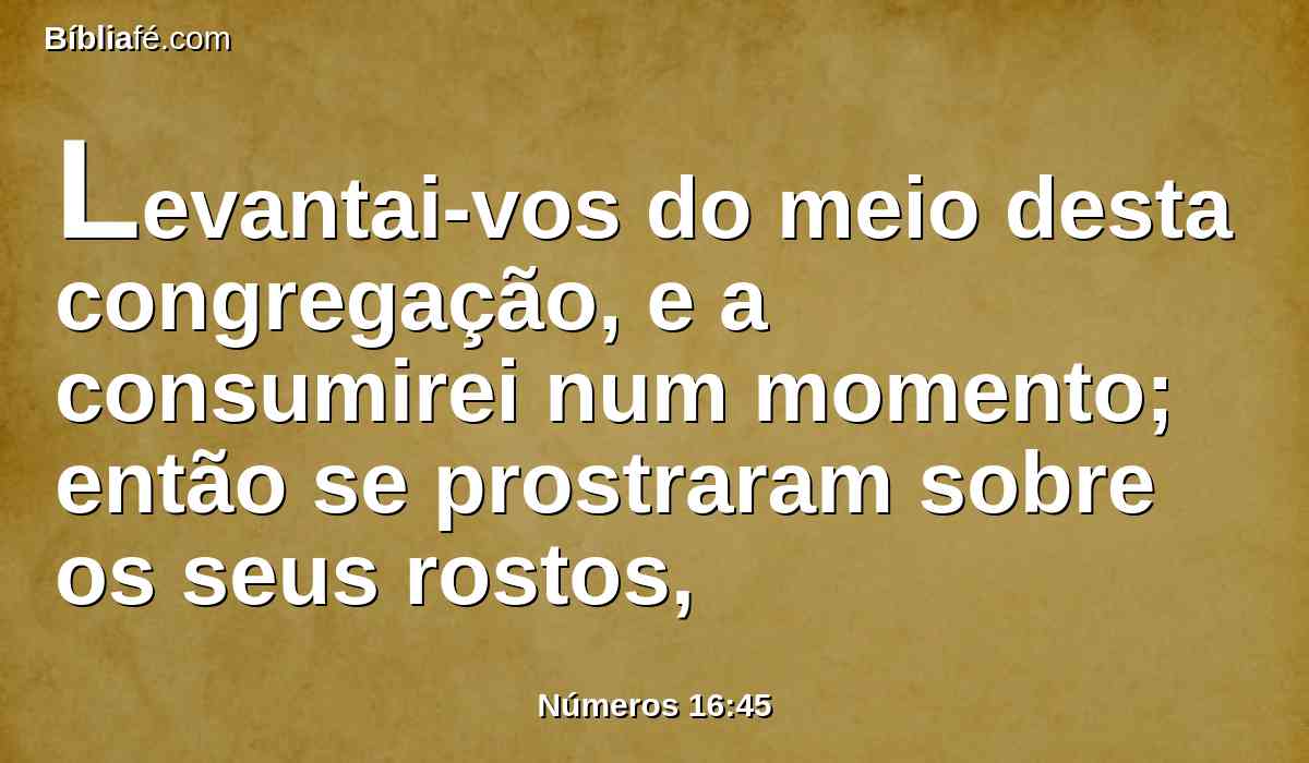 Levantai-vos do meio desta congregação, e a consumirei num momento; então se prostraram sobre os seus rostos,