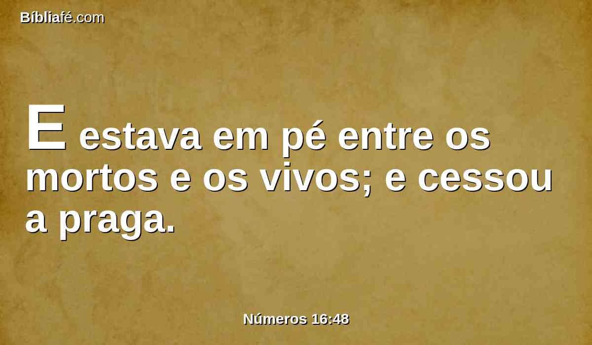 E estava em pé entre os mortos e os vivos; e cessou a praga.