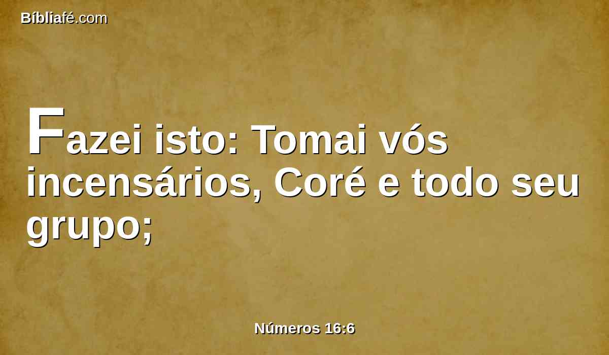 Fazei isto: Tomai vós incensários, Coré e todo seu grupo;