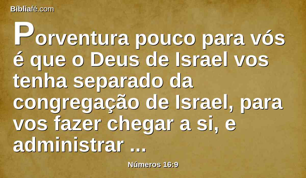 Porventura pouco para vós é que o Deus de Israel vos tenha separado da congregação de Israel, para vos fazer chegar a si, e administrar o ministério do tabernáculo do Senhor e estar perante a congregação para ministrar-lhe;