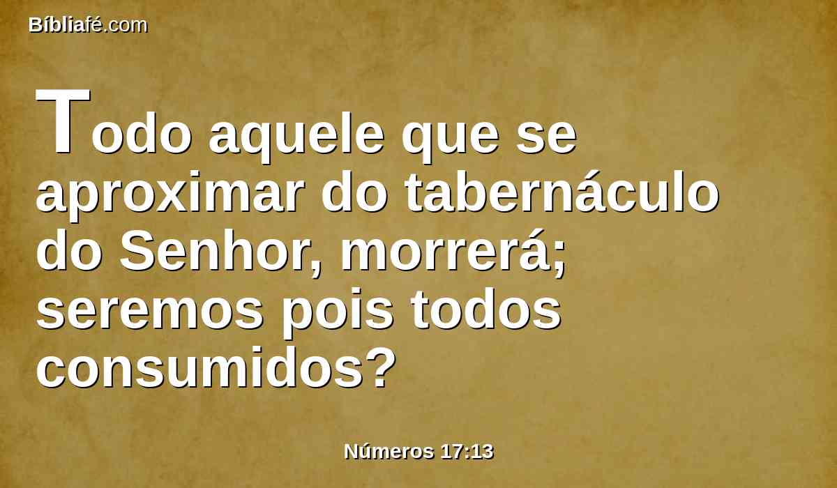 Todo aquele que se aproximar do tabernáculo do Senhor, morrerá; seremos pois todos consumidos?