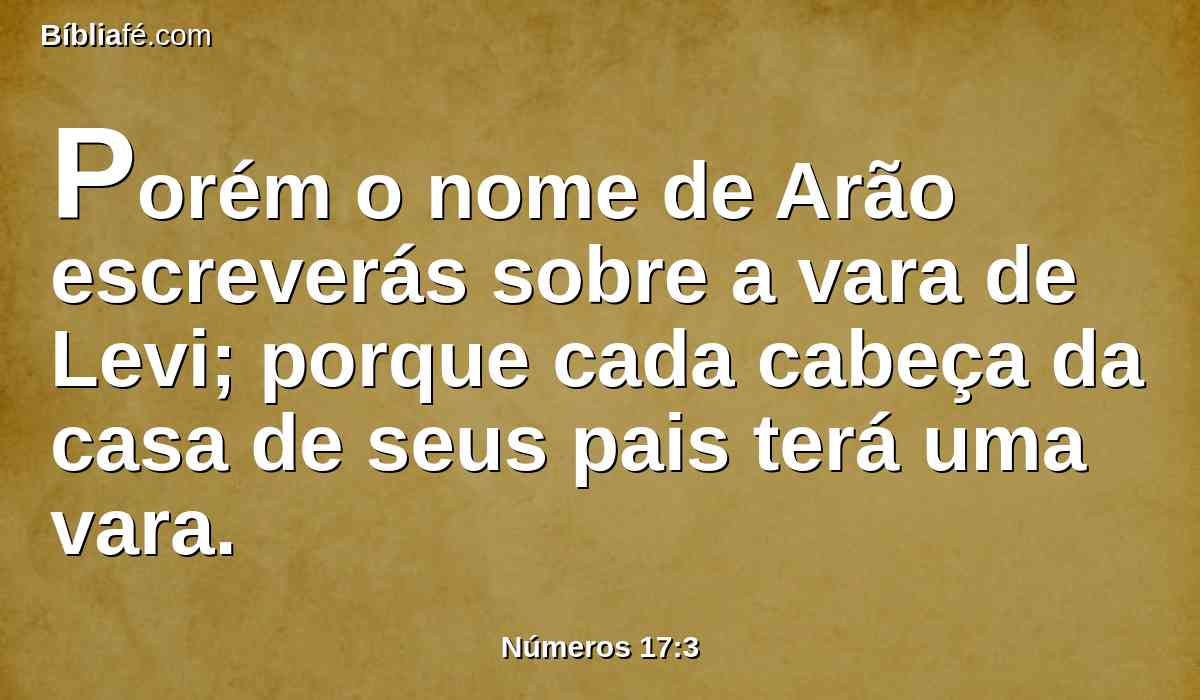 Porém o nome de Arão escreverás sobre a vara de Levi; porque cada cabeça da casa de seus pais terá uma vara.