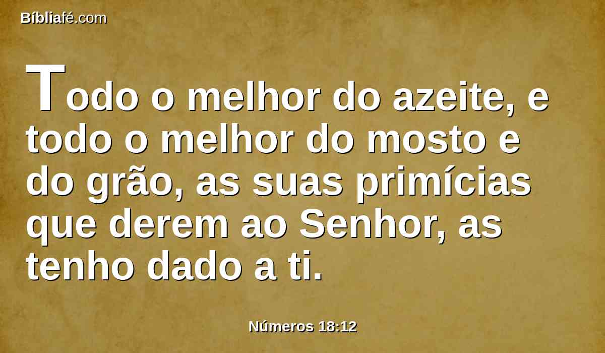 Todo o melhor do azeite, e todo o melhor do mosto e do grão, as suas primícias que derem ao Senhor, as tenho dado a ti.