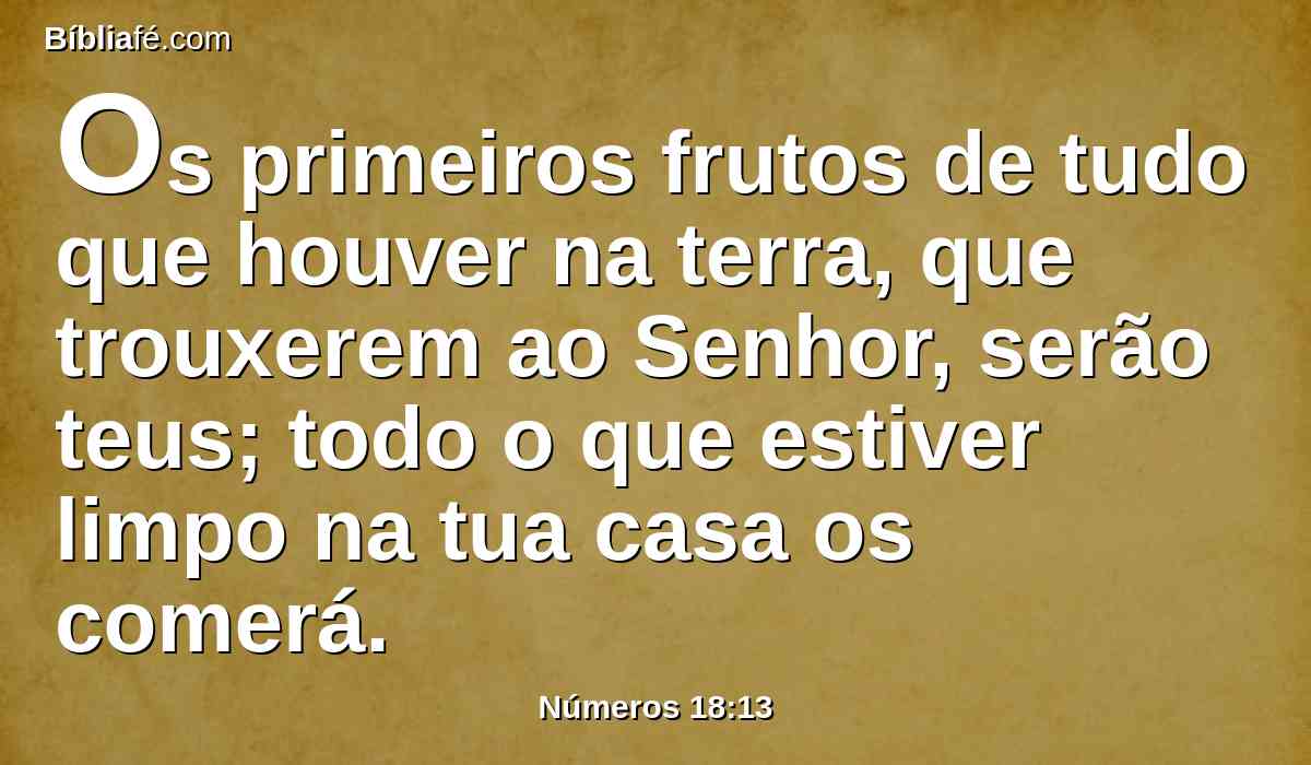 Os primeiros frutos de tudo que houver na terra, que trouxerem ao Senhor, serão teus; todo o que estiver limpo na tua casa os comerá.