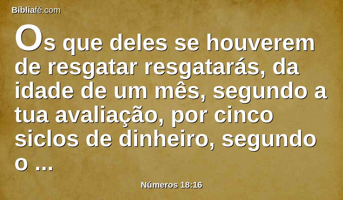 Os que deles se houverem de resgatar resgatarás, da idade de um mês, segundo a tua avaliação, por cinco siclos de dinheiro, segundo o siclo do santuário, que é de vinte geras.